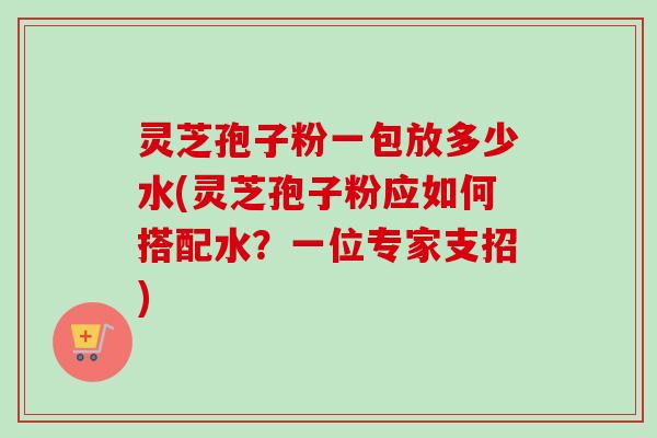 灵芝孢子粉一包放多少水(灵芝孢子粉应如何搭配水?一位专家支招)-第1张图片-卓越灵芝孢子粉 灵芝孢子粉一包放多少水(灵芝孢子粉应如何搭配水?一位专家支招)-第1张图片-卓越灵芝孢子粉