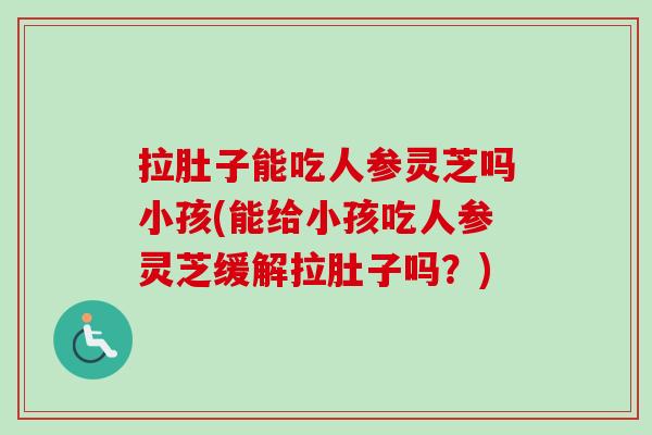 拉肚子能吃人参灵芝吗小孩(能给小孩吃人参灵芝缓解拉肚子吗?)-第1张图片-卓越灵芝孢子粉 拉肚子能吃人参灵芝吗小孩(能给小孩吃人参灵芝缓解拉肚子吗?)-第1张图片-卓越灵芝孢子粉