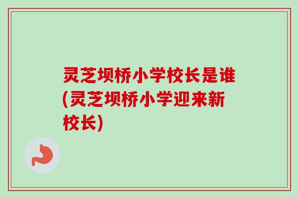 灵芝坝桥小学校长是谁(灵芝坝桥小学迎来新校长)-第1张图片-卓越灵芝孢子粉 灵芝坝桥小学校长是谁(灵芝坝桥小学迎来新校长)-第1张图片-卓越灵芝孢子粉