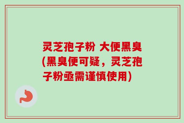 灵芝孢子粉 大便黑臭(黑臭便可疑,灵芝孢子粉亟需谨慎使用)-第1张图片-卓越灵芝孢子粉 灵芝孢子粉 大便黑臭(黑臭便可疑,灵芝孢子粉亟需谨慎使用)-第1张图片-卓越灵芝孢子粉