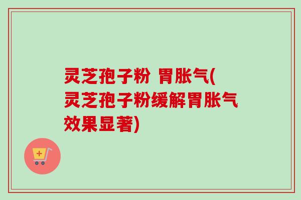 灵芝孢子粉 胃胀气(灵芝孢子粉缓解胃胀气效果显著)-第1张图片-卓越灵芝孢子粉 灵芝孢子粉 胃胀气(灵芝孢子粉缓解胃胀气效果显著)-第1张图片-卓越灵芝孢子粉