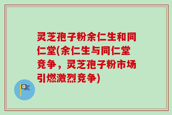 灵芝孢子粉余仁生和同仁堂(余仁生与同仁堂竞争,灵芝孢子粉市场引燃激烈竞争)-第1张图片-卓越灵芝孢子粉 灵芝孢子粉余仁生和同仁堂(余仁生与同仁堂竞争,灵芝孢子粉市场引燃激烈竞争)-第1张图片-卓越灵芝孢子粉