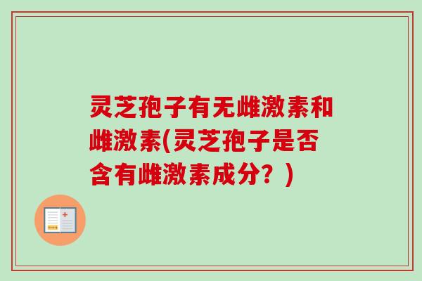 灵芝孢子有无雌激素和雌激素(灵芝孢子是否含有雌激素成分？)-第1张图片-卓越灵芝孢子粉