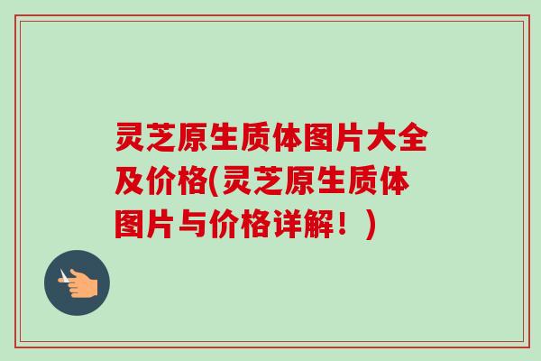 灵芝原生质体图片大全及价格(灵芝原生质体图片与价格详解!)-第1张图片-卓越灵芝孢子粉 灵芝原生质体图片大全及价格(灵芝原生质体图片与价格详解!)-第1张图片-卓越灵芝孢子粉