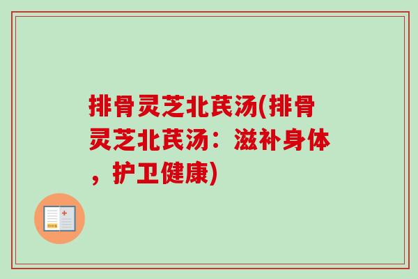 排骨灵芝北芪汤(排骨灵芝北芪汤:滋补身体,护卫健康)-第1张图片-卓越灵芝孢子粉 排骨灵芝北芪汤(排骨灵芝北芪汤:滋补身体,护卫健康)-第1张图片-卓越灵芝孢子粉
