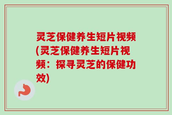 灵芝保健养生短片视频(灵芝保健养生短片视频:探寻灵芝的保健功效)-第1张图片-卓越灵芝孢子粉 灵芝保健养生短片视频(灵芝保健养生短片视频:探寻灵芝的保健功效)-第1张图片-卓越灵芝孢子粉