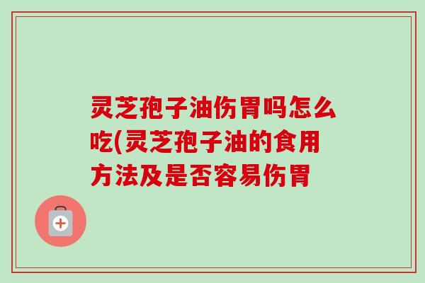 灵芝孢子油伤胃吗怎么吃(灵芝孢子油的食用方法及是否容易伤胃-第1张图片-卓越灵芝孢子粉
