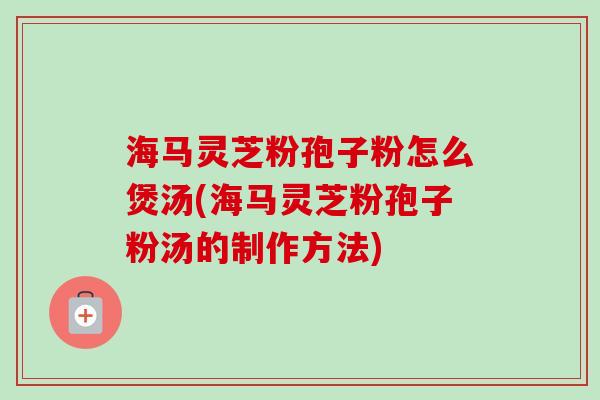海马灵芝粉孢子粉怎么煲汤(海马灵芝粉孢子粉汤的制作方法)-第1张图片-卓越灵芝孢子粉 海马灵芝粉孢子粉怎么煲汤(海马灵芝粉孢子粉汤的制作方法)-第1张图片-卓越灵芝孢子粉