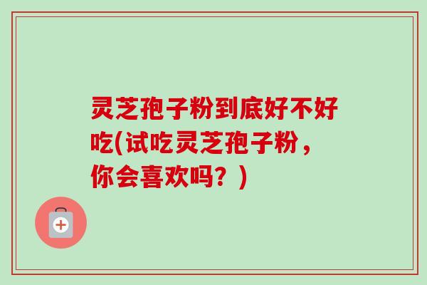 灵芝孢子粉到底好不好吃(试吃灵芝孢子粉,你会喜欢吗?)-第1张图片-卓越灵芝孢子粉 灵芝孢子粉到底好不好吃(试吃灵芝孢子粉,你会喜欢吗?)-第1张图片-卓越灵芝孢子粉