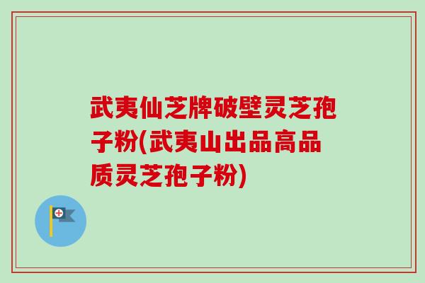 武夷仙芝牌破壁灵芝孢子粉(武夷山出品高品质灵芝孢子粉)-第1张图片-卓越灵芝孢子粉