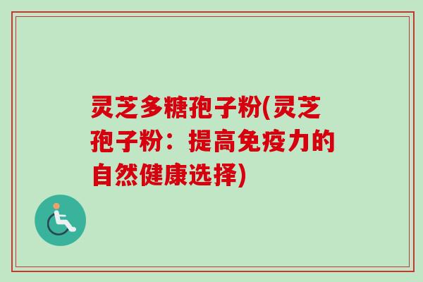 灵芝多糖孢子粉(灵芝孢子粉：提高免疫力的自然健康选择)-第1张图片-卓越灵芝孢子粉