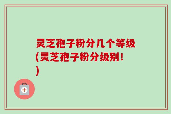 灵芝孢子粉分几个等级(灵芝孢子粉分级别!)-第1张图片-卓越灵芝孢子粉 灵芝孢子粉分几个等级(灵芝孢子粉分级别!)-第1张图片-卓越灵芝孢子粉