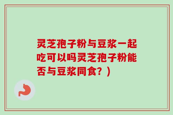 灵芝孢子粉与豆浆一起吃可以吗灵芝孢子粉能否与豆浆同食?)-第1张图片-卓越灵芝孢子粉 灵芝孢子粉与豆浆一起吃可以吗灵芝孢子粉能否与豆浆同食?)-第1张图片-卓越灵芝孢子粉