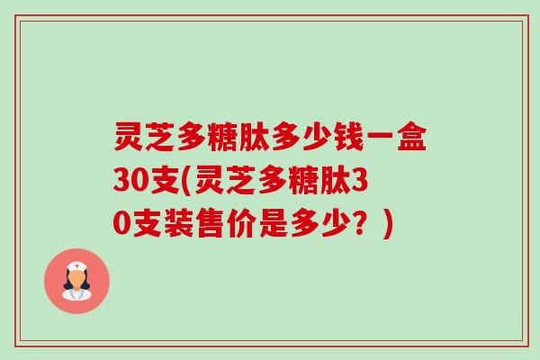 灵芝多糖肽多少钱一盒30支(灵芝多糖肽30支装售价是多少?)-第1张图片-卓越灵芝孢子粉 灵芝多糖肽多少钱一盒30支(灵芝多糖肽30支装售价是多少?)-第1张图片-卓越灵芝孢子粉