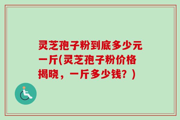 灵芝孢子粉到底多少元一斤(灵芝孢子粉价格揭晓,一斤多少钱?)-第1张图片-卓越灵芝孢子粉 灵芝孢子粉到底多少元一斤(灵芝孢子粉价格揭晓,一斤多少钱?)-第1张图片-卓越灵芝孢子粉