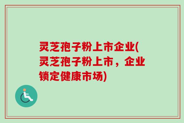 灵芝孢子粉上市企业(灵芝孢子粉上市，企业锁定健康市场)-第1张图片-卓越灵芝孢子粉