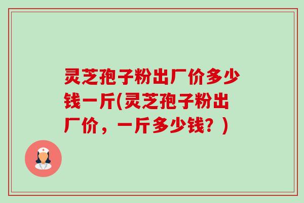 灵芝孢子粉出厂价多少钱一斤(灵芝孢子粉出厂价,一斤多少钱?)-第1张图片-卓越灵芝孢子粉 灵芝孢子粉出厂价多少钱一斤(灵芝孢子粉出厂价,一斤多少钱?)-第1张图片-卓越灵芝孢子粉