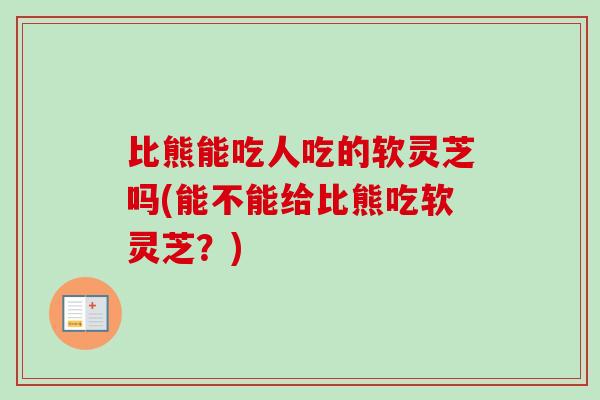 比熊能吃人吃的软灵芝吗(能不能给比熊吃软灵芝?)-第1张图片-卓越灵芝孢子粉 比熊能吃人吃的软灵芝吗(能不能给比熊吃软灵芝?)-第1张图片-卓越灵芝孢子粉