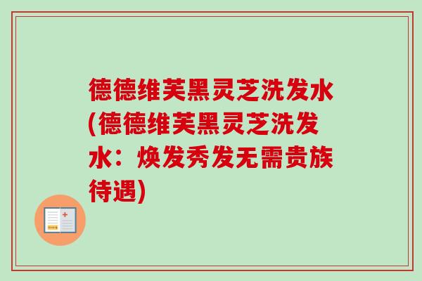 德德维芙黑灵芝洗发水(德德维芙黑灵芝洗发水:焕发秀发无需贵族待遇)-第1张图片-卓越灵芝孢子粉 德德维芙黑灵芝洗发水(德德维芙黑灵芝洗发水:焕发秀发无需贵族待遇)-第1张图片-卓越灵芝孢子粉