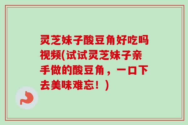 灵芝妹子酸豆角好吃吗视频(试试灵芝妹子亲手做的酸豆角,一口下去美味难忘!)-第1张图片-卓越灵芝孢子粉 灵芝妹子酸豆角好吃吗视频(试试灵芝妹子亲手做的酸豆角,一口下去美味难忘!)-第1张图片-卓越灵芝孢子粉