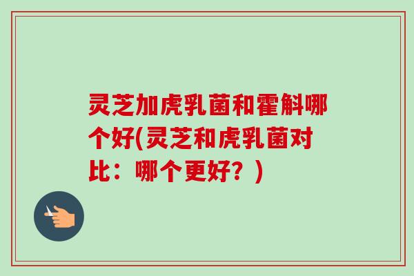 灵芝加虎乳菌和霍斛哪个好(灵芝和虎乳菌对比：哪个更好？)-第1张图片-卓越灵芝孢子粉