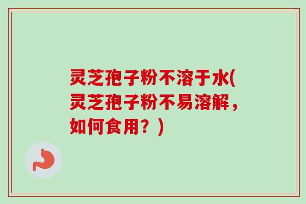 灵芝孢子粉不溶于水(灵芝孢子粉不易溶解，如何食用？)-第1张图片-卓越灵芝孢子粉