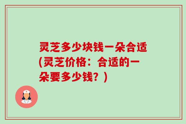 灵芝多少块钱一朵合适(灵芝价格:合适的一朵要多少钱?)-第1张图片-卓越灵芝孢子粉 灵芝多少块钱一朵合适(灵芝价格:合适的一朵要多少钱?)-第1张图片-卓越灵芝孢子粉
