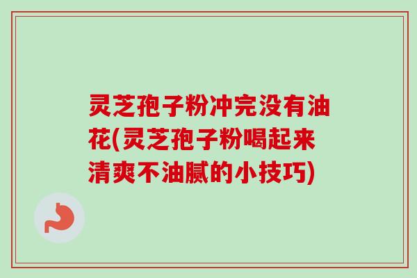 灵芝孢子粉冲完没有油花(灵芝孢子粉喝起来清爽不油腻的小技巧)-第1张图片-卓越灵芝孢子粉 灵芝孢子粉冲完没有油花(灵芝孢子粉喝起来清爽不油腻的小技巧)-第1张图片-卓越灵芝孢子粉