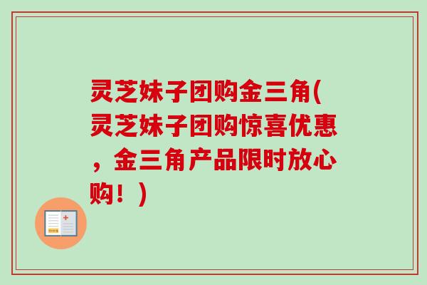 灵芝妹子团购金三角(灵芝妹子团购惊喜优惠,金三角产品限时放心购!)-第1张图片-卓越灵芝孢子粉 灵芝妹子团购金三角(灵芝妹子团购惊喜优惠,金三角产品限时放心购!)-第1张图片-卓越灵芝孢子粉