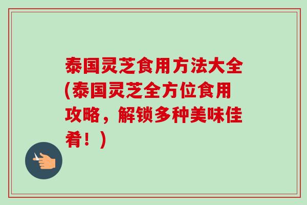 泰国灵芝食用方法大全(泰国灵芝全方位食用攻略,解锁多种美味佳肴!)-第1张图片-卓越灵芝孢子粉 泰国灵芝食用方法大全(泰国灵芝全方位食用攻略,解锁多种美味佳肴!)-第1张图片-卓越灵芝孢子粉