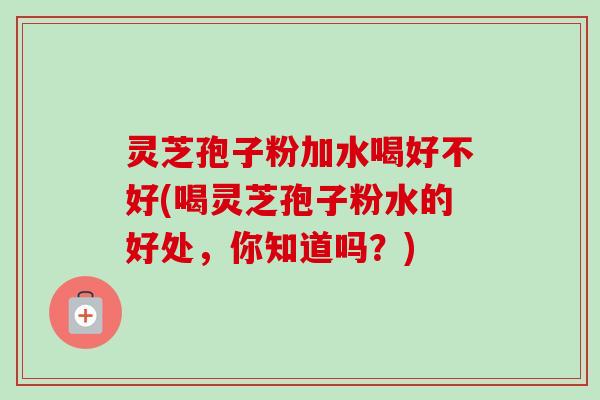 灵芝孢子粉加水喝好不好(喝灵芝孢子粉水的好处,你知道吗?)-第1张图片-卓越灵芝孢子粉 灵芝孢子粉加水喝好不好(喝灵芝孢子粉水的好处,你知道吗?)-第1张图片-卓越灵芝孢子粉