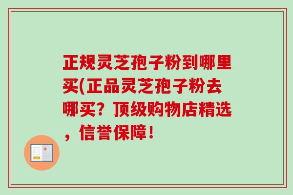 正规灵芝孢子粉到哪里买(正品灵芝孢子粉去哪买？顶级购物店精选，信誉保障！-第1张图片-卓越灵芝孢子粉