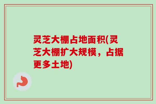 灵芝大棚占地面积(灵芝大棚扩大规模,占据更多土地)-第1张图片-卓越灵芝孢子粉 灵芝大棚占地面积(灵芝大棚扩大规模,占据更多土地)-第1张图片-卓越灵芝孢子粉