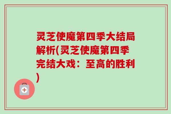 灵芝使魔第四季大结局解析(灵芝使魔第四季完结大戏:至高的胜利)-第1张图片-卓越灵芝孢子粉 灵芝使魔第四季大结局解析(灵芝使魔第四季完结大戏:至高的胜利)-第1张图片-卓越灵芝孢子粉