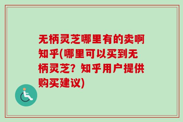 无柄灵芝哪里有的卖啊知乎(哪里可以买到无柄灵芝?知乎用户提供购买建议)-第1张图片-卓越灵芝孢子粉 无柄灵芝哪里有的卖啊知乎(哪里可以买到无柄灵芝?知乎用户提供购买建议)-第1张图片-卓越灵芝孢子粉