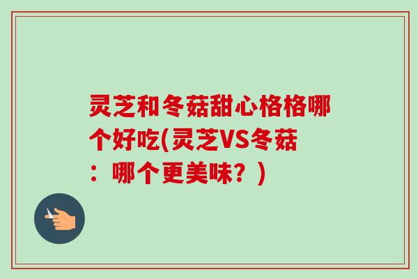 灵芝和冬菇甜心格格哪个好吃(灵芝VS冬菇:哪个更美味?)-第1张图片-卓越灵芝孢子粉 灵芝和冬菇甜心格格哪个好吃(灵芝VS冬菇:哪个更美味?)-第1张图片-卓越灵芝孢子粉