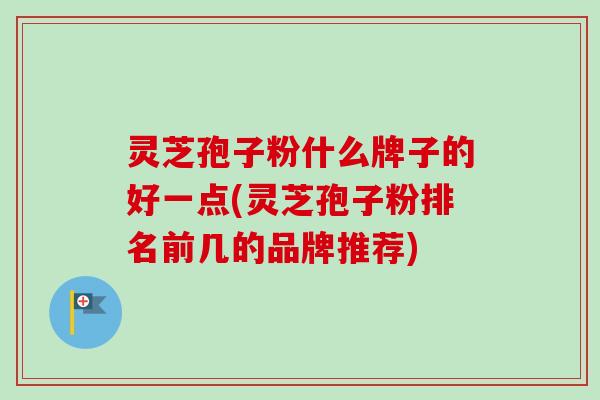 灵芝孢子粉什么牌子的好一点(灵芝孢子粉排名前几的品牌推荐)-第1张图片-卓越灵芝孢子粉