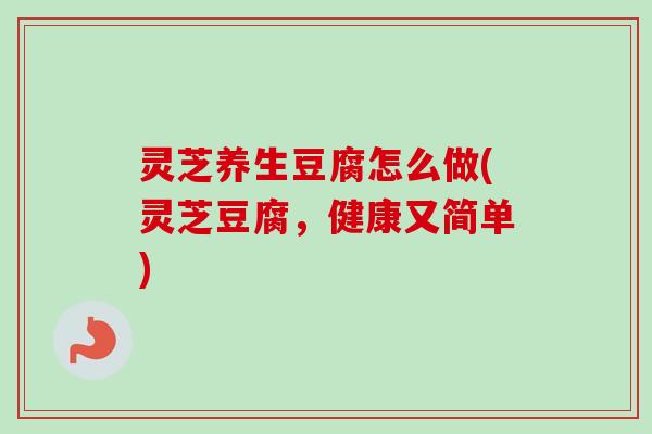 灵芝养生豆腐怎么做(灵芝豆腐，健康又简单)-第1张图片-卓越灵芝孢子粉