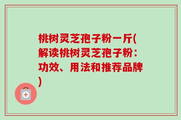 桃树灵芝孢子粉一斤(解读桃树灵芝孢子粉:功效、用法和推荐品牌)-第1张图片-卓越灵芝孢子粉 桃树灵芝孢子粉一斤(解读桃树灵芝孢子粉:功效、用法和推荐品牌)-第1张图片-卓越灵芝孢子粉