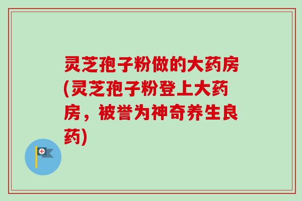灵芝孢子粉做的大药房(灵芝孢子粉登上大药房,被誉为神奇养生良药)-第1张图片-卓越灵芝孢子粉 灵芝孢子粉做的大药房(灵芝孢子粉登上大药房,被誉为神奇养生良药)-第1张图片-卓越灵芝孢子粉