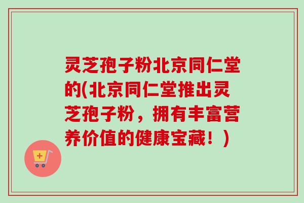 灵芝孢子粉北京同仁堂的(北京同仁堂推出灵芝孢子粉,拥有丰富营养价值的健康宝藏!)-第1张图片-卓越灵芝孢子粉 灵芝孢子粉北京同仁堂的(北京同仁堂推出灵芝孢子粉,拥有丰富营养价值的健康宝藏!)-第1张图片-卓越灵芝孢子粉