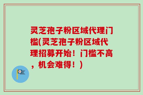 灵芝孢子粉区域代理门槛(灵芝孢子粉区域代理招募开始!门槛不高,机会难得!)-第1张图片-卓越灵芝孢子粉 灵芝孢子粉区域代理门槛(灵芝孢子粉区域代理招募开始!门槛不高,机会难得!)-第1张图片-卓越灵芝孢子粉