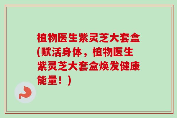 植物医生紫灵芝大套盒(赋活身体,植物医生紫灵芝大套盒焕发健康能量!)-第1张图片-卓越灵芝孢子粉 植物医生紫灵芝大套盒(赋活身体,植物医生紫灵芝大套盒焕发健康能量!)-第1张图片-卓越灵芝孢子粉