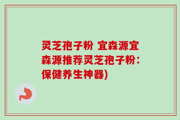 灵芝孢子粉 宜森源宜森源推荐灵芝孢子粉：保健养生神器)-第1张图片-卓越灵芝孢子粉