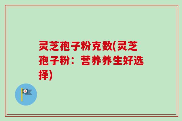 灵芝孢子粉克数(灵芝孢子粉:营养养生好选择)-第1张图片-卓越灵芝孢子粉 灵芝孢子粉克数(灵芝孢子粉:营养养生好选择)-第1张图片-卓越灵芝孢子粉