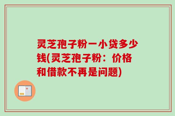 灵芝孢子粉一小贷多少钱(灵芝孢子粉:价格和借款不再是问题)-第1张图片-卓越灵芝孢子粉 灵芝孢子粉一小贷多少钱(灵芝孢子粉:价格和借款不再是问题)-第1张图片-卓越灵芝孢子粉