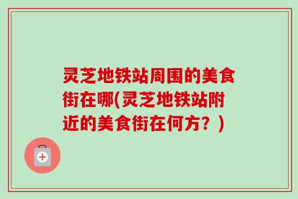 灵芝地铁站周围的美食街在哪(灵芝地铁站附近的美食街在何方？)-第1张图片-卓越灵芝孢子粉