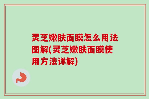 灵芝嫩肤面膜怎么用法图解(灵芝嫩肤面膜使用方法详解)-第1张图片-卓越灵芝孢子粉 灵芝嫩肤面膜怎么用法图解(灵芝嫩肤面膜使用方法详解)-第1张图片-卓越灵芝孢子粉