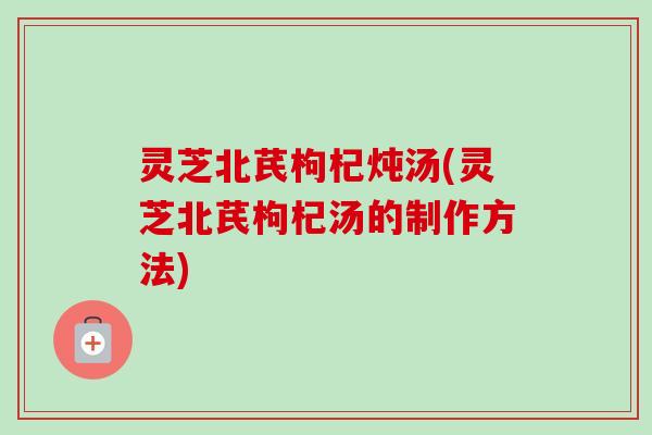 灵芝北芪枸杞炖汤(灵芝北芪枸杞汤的制作方法)-第1张图片-卓越灵芝孢子粉 灵芝北芪枸杞炖汤(灵芝北芪枸杞汤的制作方法)-第1张图片-卓越灵芝孢子粉