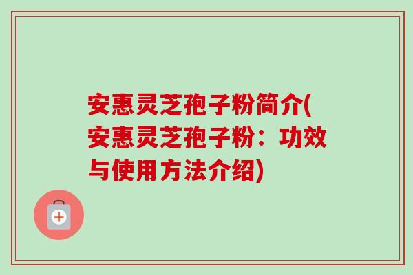 安惠灵芝孢子粉简介(安惠灵芝孢子粉:功效与使用方法介绍)-第1张图片-卓越灵芝孢子粉 安惠灵芝孢子粉简介(安惠灵芝孢子粉:功效与使用方法介绍)-第1张图片-卓越灵芝孢子粉